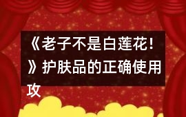 《老子不是白蓮花！》護膚品的正確使用攻略