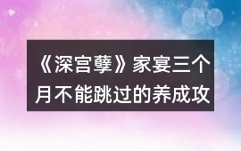 《深宮孽》家宴三個月不能跳過的養成攻略