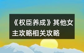 《權(quán)臣養(yǎng)成》其他女主攻略相關(guān)攻略