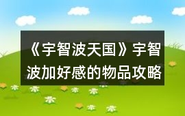 《宇智波天國》宇智波加好感的物品攻略