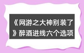 《網游之大神別裝了》醉酒進線六個選項攻略