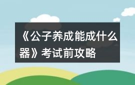《公子養(yǎng)成：能成什么器》考試前攻略