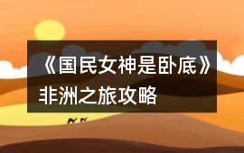 《國民女神是臥底》非洲之旅攻略