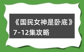 《國民女神是臥底》7-12集攻略