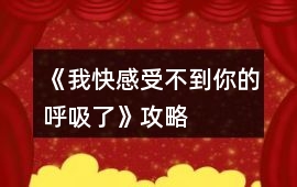 《我快感受不到你的呼吸了》攻略