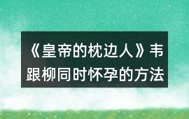《皇帝的枕邊人》韋跟柳同時(shí)懷孕的方法分3種攻略