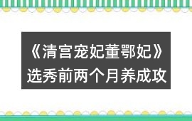 《清宮寵妃董鄂妃》選秀前兩個月養(yǎng)成攻略