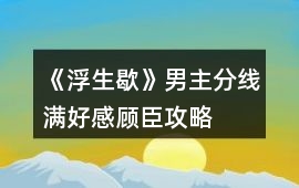 《浮生歇》男主分線滿好感顧臣攻略