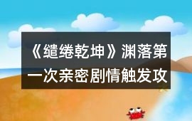 《繾綣乾坤》淵落第一次親密劇情觸發攻略