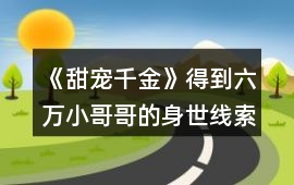 《甜寵千金》得到六萬小哥哥的身世線索攻略