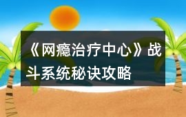 《網癮治療中心》戰斗系統秘訣攻略