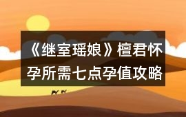 《繼室瑤娘》檀君懷孕所需七點(diǎn)孕值攻略