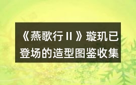 《燕歌行Ⅱ》璇璣已登場的造型圖鑒收集攻略