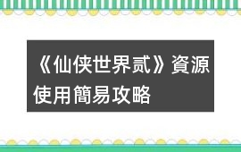 《仙俠世界貳》資源使用簡易攻略