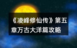 《凌峰修仙傳》第五章萬古大洋篇攻略