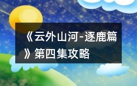 《云外山河-逐鹿篇》第四集攻略