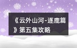《云外山河-逐鹿篇》第五集攻略