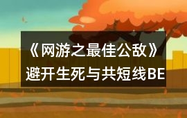 《網游之最佳公敵》避開生死與共短線BE攻略