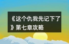 《這個仇我先記下了》第七章攻略