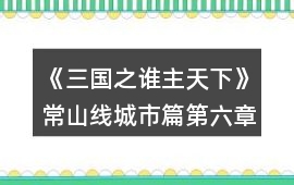 《三國之誰主天下》常山線城市篇第六章攻略