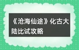 《滄海仙途》化古大陸比試攻略