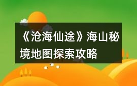 《滄海仙途》海山秘境地圖探索攻略