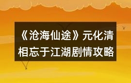 《滄海仙途》元化清相忘于江湖劇情攻略