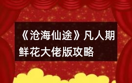 《滄海仙途》凡人期鮮花大佬版攻略