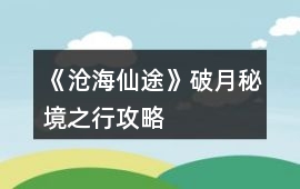 《滄海仙途》破月秘境之行攻略