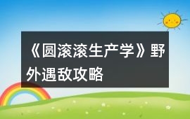 《圓滾滾生產(chǎn)學》野外遇敵攻略