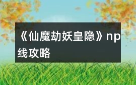 《仙魔劫妖皇隱》np線攻略