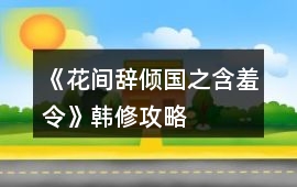 《花間辭傾國之含羞令》韓修攻略