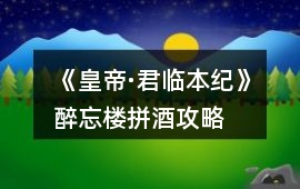 《皇帝·君臨本紀》醉忘樓拼酒攻略