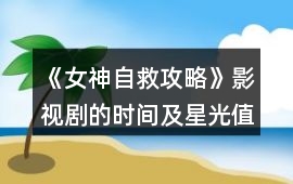 《女神自救攻略》影視劇的時間及星光值攻略