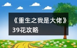 《重生之我是大佬》39花攻略