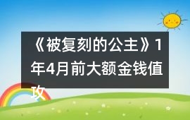 《被復(fù)刻的公主》1年4月前大額金錢值攻略