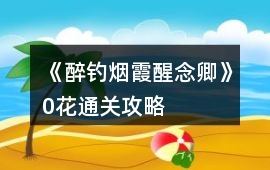 《醉釣煙霞醒念卿》0花通關(guān)攻略