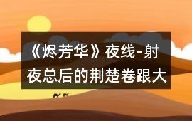 《燼芳華》夜線-射夜總后的荊楚卷跟大乾卷攻略