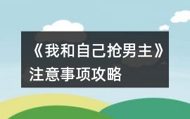《我和自己搶男主》注意事項(xiàng)攻略