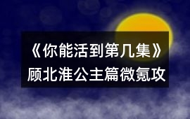 《你能活到第幾集》顧北淮公主篇微氪攻略