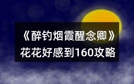 《醉釣煙霞醒念卿》花花好感到160攻略