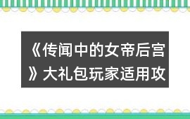 《傳聞中的女帝后宮》大禮包玩家適用攻略