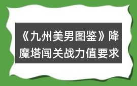 《九州美男圖鑒》降魔塔闖關(guān)戰(zhàn)力值要求和相應(yīng)獎(jiǎng)勵(lì)