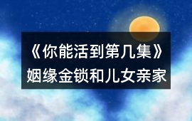 《你能活到第幾集》姻緣金鎖和兒女親家關系攻略