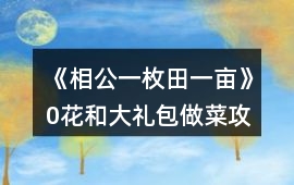 《相公一枚田一畝》0花和大禮包做菜攻略
