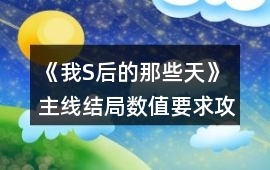 《我S后的那些天》主線結局數值要求攻略