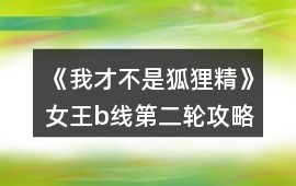 《我才不是狐貍精》女王b線第二輪攻略