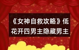《女神自救攻略》低花開四男主隱藏男主攻略