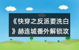 《快穿之反派要洗白》赫連城番外解鎖攻略