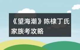 《望海潮》陳棣丁氏家族考攻略